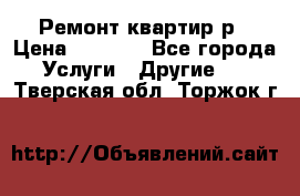 Ремонт квартир р › Цена ­ 2 000 - Все города Услуги » Другие   . Тверская обл.,Торжок г.